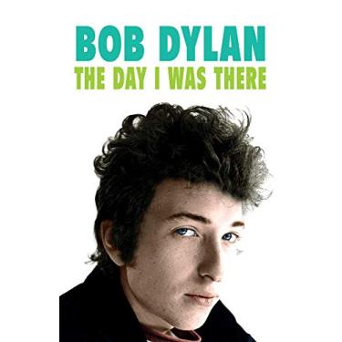 Imagem de Bob Dylan: The Day I Was There: Over 300 Fans, Friends and Colleagues Tell Their Stories of Seeing, Knowing and Working With Bob Dylan