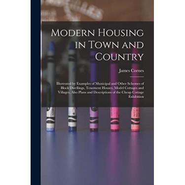 Imagem de Modern Housing in Town and Country: Illustrated by Examples of Municipal and Other Schemes of Block Dwellings, Tenement Houses, Model Cottages and ... Descriptions of the Cheap Cottage Exhibition
