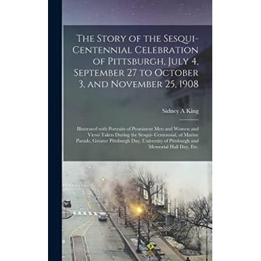 Imagem de The Story of the Sesqui-centennial Celebration of Pittsburgh, July 4, September 27 to October 3, and November 25, 1908: Illustrated With Portraits of ... Centennial, of Marine Parade, Greater...