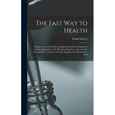 Imagem de The Fast Way to Health: Being, as to the First Part, an Exposition of the Fasting Cure and Its Application to the Prevalent Disorders, and, as to the ... on Food, Together With Diets for the Well