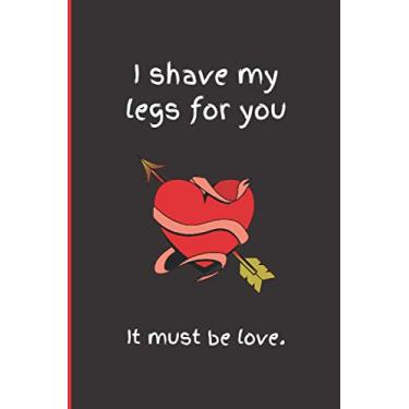 Imagem de I shave my legs for you. It must be love.: Funny Sarcastic Valentines Day Notebook Journal gag gift idea for boyfriend, girlfriend, girls, husband, wife, adults, him, her 6 x 9" size