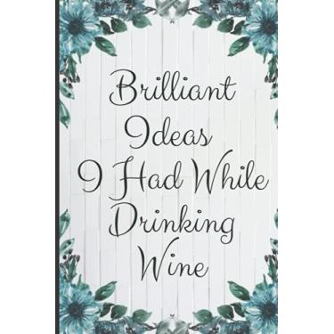 Imagem de Brilliant Ideas I Had While Drinking Wine: Notebooks/Journal/Diary (6 x 9) 120 Lined pages,Funny Quote Journal,Lovely Gift For Wine Lovers