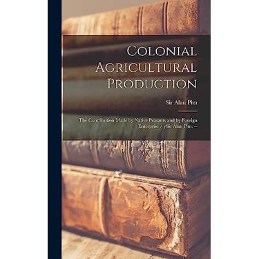 Imagem de Colonial Agricultural Production: the Contribution Made by Native Peasants and by Foreign Enterprise / YSir Alan Pim. --