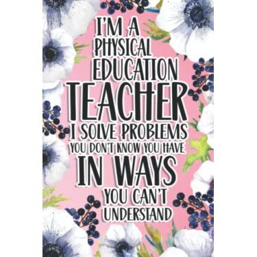 Imagem de I'm A Physical Education Teacher I Solve Problems You Don't Know You Have In Ways You Can't Understand: Physical Education Teacher Gift For Birthday, Christmas..., 6×9, Lined Notebook Journal