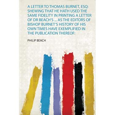 Imagem de A Letter to Thomas Burnet, Esq: Shewing That He Hath Used the Same Fidelity in Printing a Letter of Dr Beach's ... as the Editors of Bishop Burnet's ... Have Exemplified in the Publication Thereof: