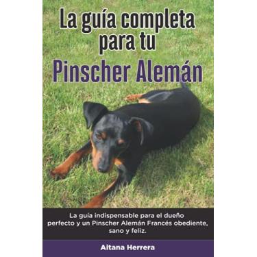 Imagem de La Guía Completa Para Tu Pinscher Alemán: La guía indispensable para el dueño perfecto y un Pinscher Alemán obediente, sano y feliz.