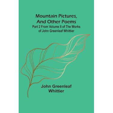 Imagem de Mountain Pictures, and other poems; Part 2 From Volume II of The Works of John Greenleaf Whittier