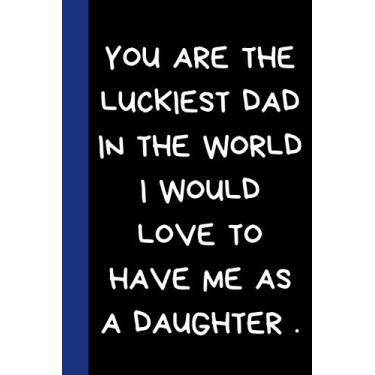 Imagem de YOU ARE THE LUCKIEST DAD IN THE WORLD I WOULD LOVE TO HAVE ME AS A DAUGHTER: Funny Fathers Day novelty Notebook Journal Gift to show love For ... gag gift and better Alternative to gift card