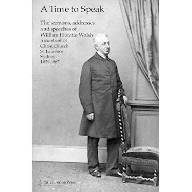 Imagem de A Time to Speak: The sermons, addresses and speeches of William Horatio Walsh, Incumbent of Christ Church St Laurence, Sydney, 1839-1867 (English Edition)