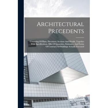 Imagem de Architectural Precedents: Consisting Of Plans, Elevations, Sections And Details, Together With Specifications, Bills Of Quantities, Estimates, And Forms Of Contracts Of Buildings Actually Executed