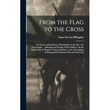 Imagem de From the Flag to the Cross: Or, Scenes and Incidents of Christianity in the War; the Conversions ... Sufferings and Deaths of Our Soldiers, On the ... of Distinguished Christian Men and Their Lab