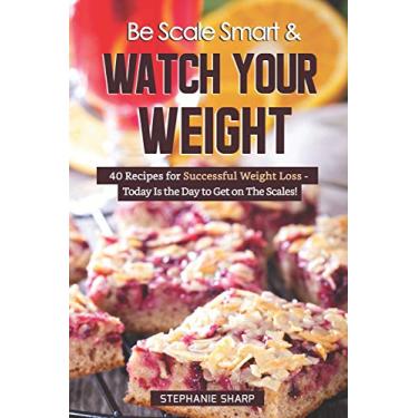 Imagem de Be Scale Smart & Watch Your Weight: 40 Recipes for Successful Weight Loss - Today Is the Day to Get on The Scales!