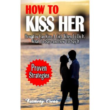 Imagem de How to Kiss Her: How You Can Kiss A Girl, When To Do It, What To Say And How To Say It - How To Get A Girlfriend Without Being Rejected