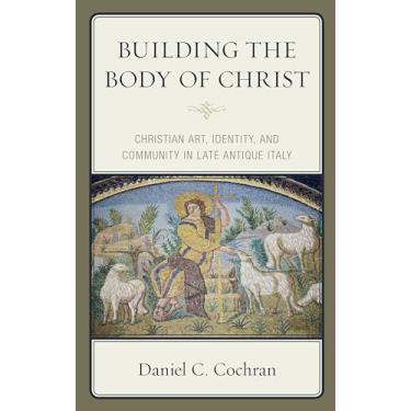 Imagem de Building the Body of Christ: Christian Art, Identity, and Community in Late Antique Italy