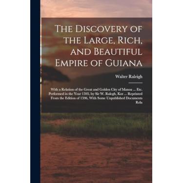 Imagem de The Discovery of the Large, Rich, and Beautiful Empire of Guiana: With a Relation of the Great and Golden City of Manoa ... Etc. Performed in the Year ... of 1596, With Some Unpublished Documents Rela