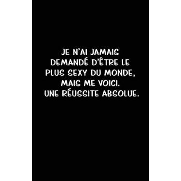 Imagem de Je N’ai Jamais Demandé D’être Le Plus Sexy Du Monde, Mais Me Voici. Une Réussite Absolue.: Carnet De Notes -108 Pages Avec Papier Ligné Petit Format A5 -Couverture Souple - Blanc Sur Noir