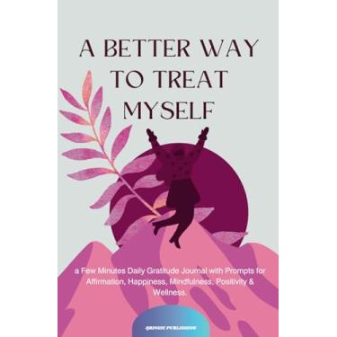 Imagem de A Better Way To Treat Myself: a Few Minutes Daily Gratitude Journal with Prompts for Affirmation, Happiness, Mindfulness, Positivity & Wellness.