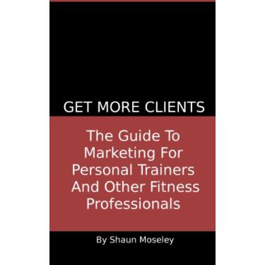 Imagem de Get More Clients: The Guide To Marketing For Personal Trainers And Other Fitness Professionals (English Edition)