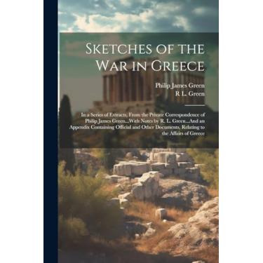 Imagem de Sketches of the War in Greece: In a Series of Extracts, From the Private Correspondence of Philip James Green...With Notes by R. L. Green...And an ... Documents, Relating to the Affairs of Greece
