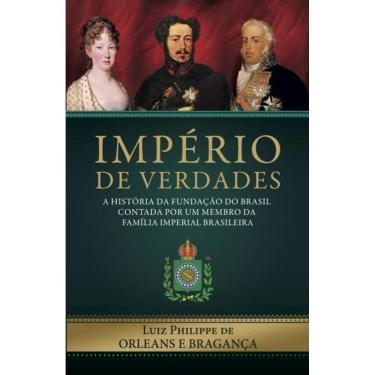 Imagem de Império De Verdades A História Da Fundação Do Brasil Contada Por Um Membro Da Família Imperial Brasileira