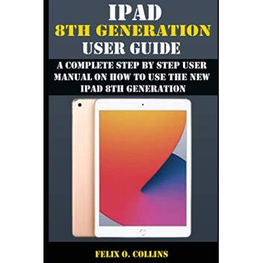 Imagem de iPad 8th Generation User Guide: A Complete Step By Step User Manual On How To Use The New iPad 8th Generation
