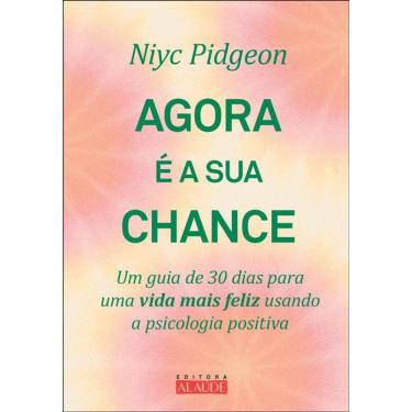 Imagem de Agora É A Sua Chance: Um Guia De 30 Dias Para Uma Vida Mais Feliz Usando A Psicologia Positiva