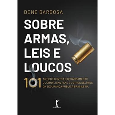 Imagem de Sobre Armas, Leis E Loucos: 101 Artigos Contra O Desarmamento, O Jornalismo Fake E Outros Delírios Da Segurança Pública Brasileira