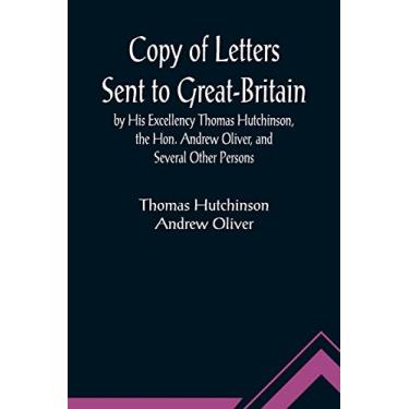 Imagem de Copy of Letters Sent to Great-Britain by His Excellency Thomas Hutchinson, the Hon. Andrew Oliver, and Several Other Persons
