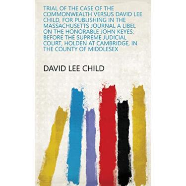 Imagem de Trial of the Case of the Commonwealth Versus David Lee Child, for Publishing in the Massachusetts Journal a Libel on the Honorable John Keyes: Before the ... in the County of Middlesex (English Edition)