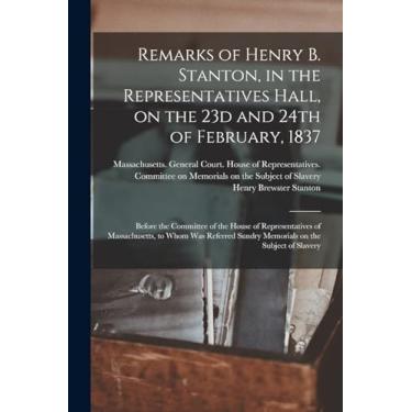 Imagem de Remarks of Henry B. Stanton, in the Representatives Hall, on the 23d and 24th of February, 1837: Before the Committee of the House of Representatives ... Sundry Memorials on the Subject of Slavery
