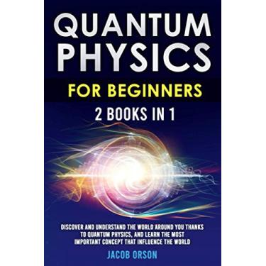 Imagem de Quantum Physics for Beginners: 2 Books in 1: Discover and Understand the World Around you Thanks to Quantum Physics, And Learn The Most Important Concept That Influence The World.