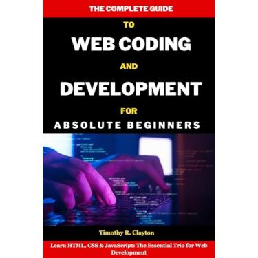 Imagem de The Complete Guide To Web Coding And Development For Absolute Beginners: Learn HTML, CSS & JavaScript: The Essential Trio for Web Development (First Steps Mastery Series Book 21) (English Edition)