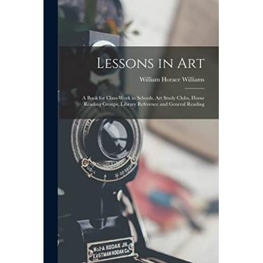 Imagem de Lessons in Art: A Book for Class-Work in Schools, Art Study Clubs, Home Reading Groups, Library Reference and General Reading