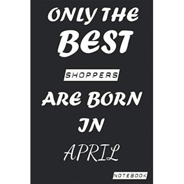 Imagem de Only The Best SHOPPERS Are Born In April Notebook: Birthday job, Profession, Hobby Journal or Diary as Appreciation, Birthday, Welcome, Farewell, ... present Card 6x9 inch 120 pages Blank Lined