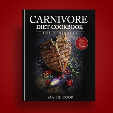 Imagem de Carnivore Diet Cookbook for Beginners: A Comprehensive guide to burning fat and losing weight with high protein and Zero Carb Meal Plan (English Edition)