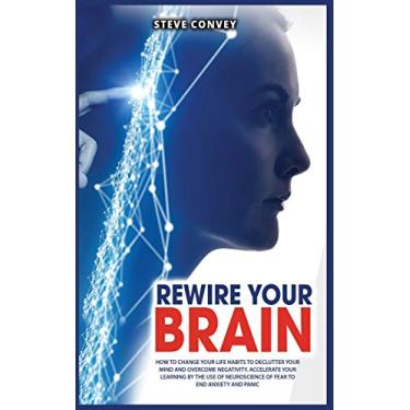 Imagem de REWIRE YOUR BRAIN: How to Change Your Life Habits to Declutter Your Mind and Overcome Negativity. Accelerate your learning by the use of neuroscience of fear to end anxiety and panic. (2)