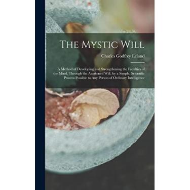 Imagem de The Mystic Will: A Method of Developing and Strengthening the Faculties of the Mind, through the Awakened Will, by a Simple, Scientific Process Possible to Any Person of Ordinary Intelligence