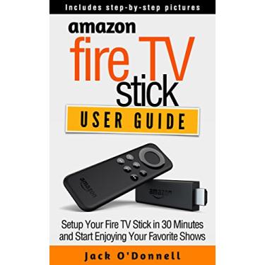 Imagem de Amazon Fire TV Stick User Guide: Setup Your Fire TV Stick in 30 Minutes and Start Enjoying Your Favorite Shows (Firestick Manual, Streaming Devices Book 1) (English Edition)