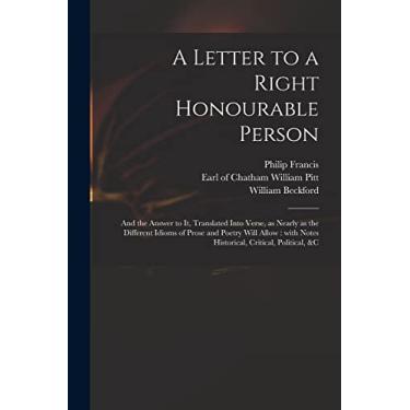 Imagem de A Letter to a Right Honourable Person: and the Answer to It, Translated Into Verse, as Nearly as the Different Idioms of Prose and Poetry Will Allow: With Notes Historical, Critical, Political, &c