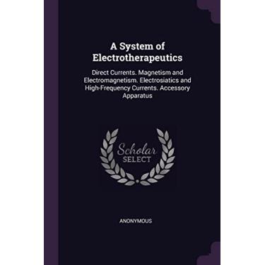 Imagem de A System of Electrotherapeutics: Direct Currents. Magnetism and Electromagnetism. Electrosiatics and High-Frequency Currents. Accessory Apparatus