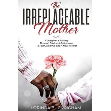 Imagem de The Irreplaceable Mother: A Daughter's Journey Through Grief and Brokenness To Faith, Healing, and A New Normal