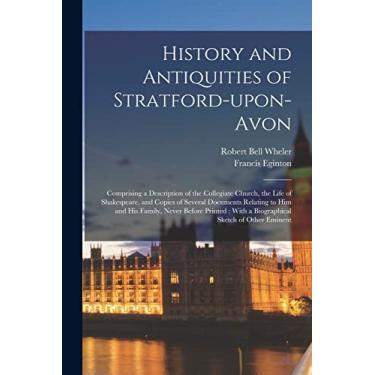Imagem de History and Antiquities of Stratford-upon-Avon: Comprising a Description of the Collegiate Church, the Life of Shakespeare, and Copies of Several ... With a Biographical Sketch of Other Eminent