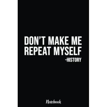 Imagem de Don't Make Me Repeat Myself History Funny Teacher Notebook: Inspirational Journal or Notebook for Teacher Gift: Great for Teacher Appreciation/Retirement/Year End Gift /6"x9"110 Pages