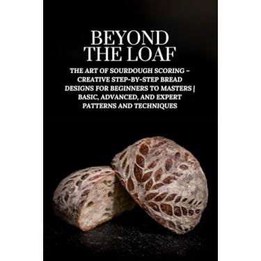 Imagem de Beyond The Loaf: The Art of Sourdough Scoring - Creative Step-by-Step Bread Designs for Beginners to Masters Basic, Advanced, and Expert Patterns and Techniques