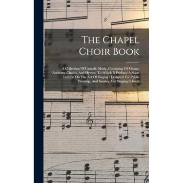 Imagem de The Chapel Choir Book: A Collection Of Catholic Music, Consisting Of Masses, Anthems, Chants, And Hymns, To Which Is Prefixed A Short Treatise On The ... Worship, And Sunday And Singing Schools