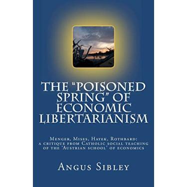 Imagem de The "Poisoned Spring" of Economic Libertarianism: Menger, Mises, Hayek, Rothbard: a critique from Catholic social teaching of the 'Austrian school' of economics