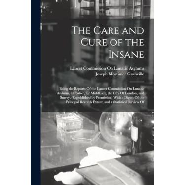 Imagem de The Care and Cure of the Insane: Being the Reports Of the Lancet Commission On Lunatic Asylums, 1875-6-7, for Middlesex, the City Of London, and ... Records Extant, and a Statistical Review Of