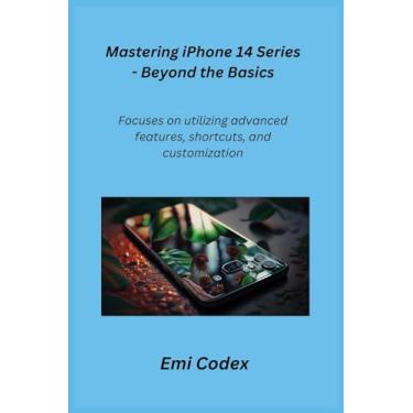 Imagem de Mastering iPhone 14 Series - Beyond the Basics: Focuses on utilizing advanced features, shortcuts, and customization