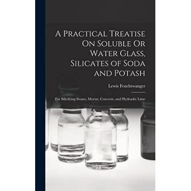Imagem de A Practical Treatise On Soluble Or Water Glass, Silicates of Soda and Potash: For Silicifying Stones, Mortar, Concrete, and Hydraulic Lime