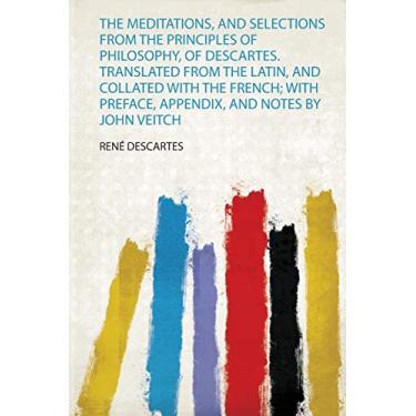 Imagem de The Meditations, and Selections from the Principles of Philosophy, of Descartes. Translated from the Latin, and Collated With the French; With Preface, Appendix, and Notes by John Veitch